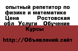  опытный репетитор по физике и математике › Цена ­ 300 - Ростовская обл. Услуги » Обучение. Курсы   